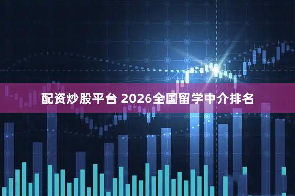 配资炒股平台 2026全国留学中介排名