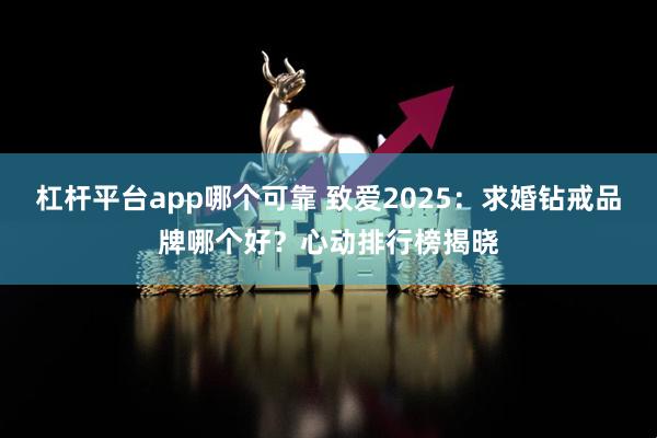 杠杆平台app哪个可靠 致爱2025：求婚钻戒品牌哪个好？心动排行榜揭晓
