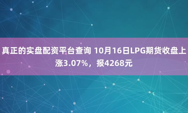 真正的实盘配资平台查询 10月16日LPG期货收盘上涨3.07%，报4268元