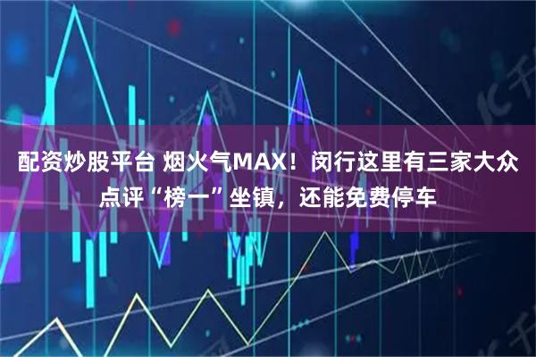 配资炒股平台 烟火气MAX!闵行这里有三家大众点评“榜一”坐镇,还能免费停车