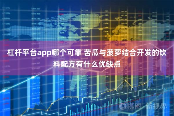 杠杆平台app哪个可靠 苦瓜与菠萝结合开发的饮料配方有什么优缺点