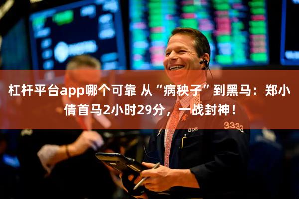 杠杆平台app哪个可靠 从“病秧子”到黑马：郑小倩首马2小时29分，一战封神！