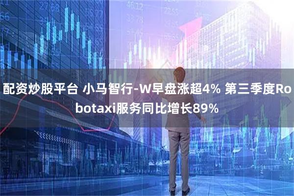 配资炒股平台 小马智行-W早盘涨超4% 第三季度Robotaxi服务同比增长89%