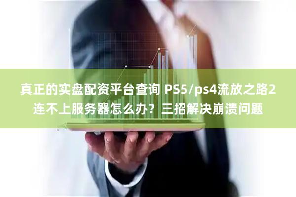 真正的实盘配资平台查询 PS5/ps4流放之路2连不上服务器怎么办？三招解决崩溃问题