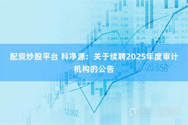 配资炒股平台 科净源：关于续聘2025年度审计机构的公告