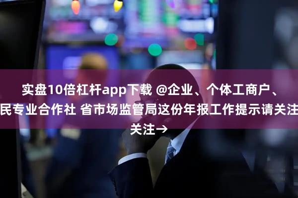 实盘10倍杠杆app下载 @企业、个体工商户、农民专业合作社 省市场监管局这份年报工作提示请关注→
