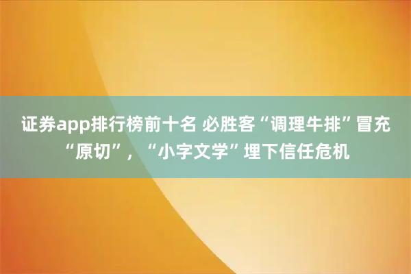 证券app排行榜前十名 必胜客“调理牛排”冒充“原切”，“小字文学”埋下信任危机