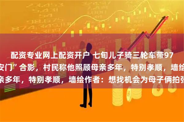 配资专业网上配资开户 七旬儿子骑三轮车带97岁母亲到吴营村与“天安门”合影，村民称他照顾母亲多年，特别孝顺，墙绘作者：想找机会为母子俩拍张照