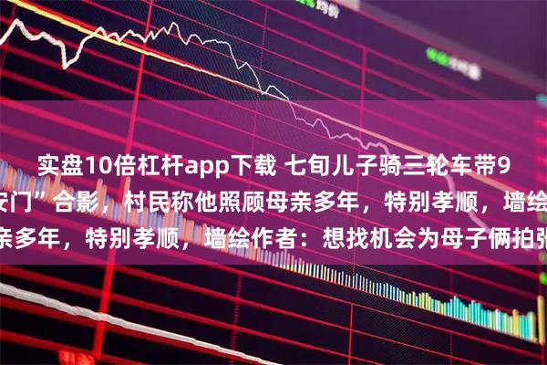 实盘10倍杠杆app下载 七旬儿子骑三轮车带97岁母亲到吴营村与“天安门”合影，村民称他照顾母亲多年，特别孝顺，墙绘作者：想找机会为母子俩拍张照