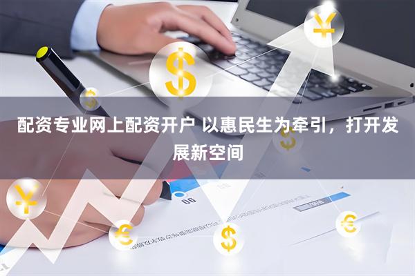 配资专业网上配资开户 以惠民生为牵引,打开发展新空间