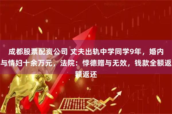 成都股票配资公司 丈夫出轨中学同学9年,婚内赠与情妇十余万元,法院:悖德赠与无效,钱款全额返还