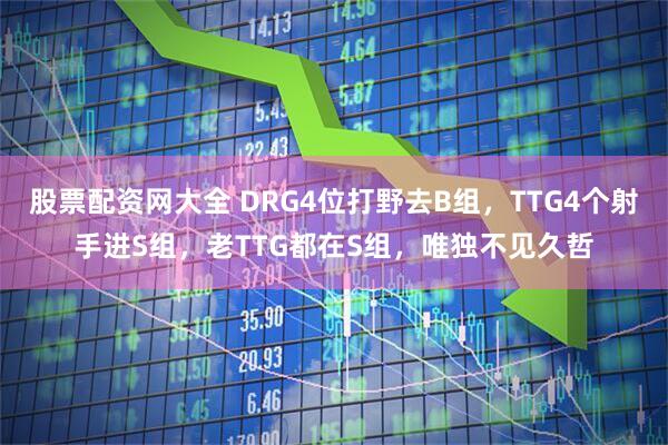 股票配资网大全 DRG4位打野去B组，TTG4个射手进S组，老TTG都在S组，唯独不见久哲