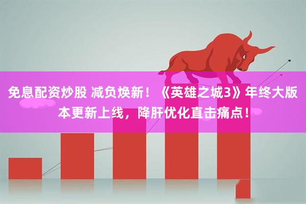 免息配资炒股 减负焕新！《英雄之城3》年终大版本更新上线，降肝优化直击痛点！