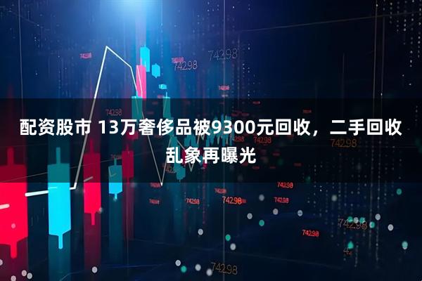 配资股市 13万奢侈品被9300元回收,二手回收乱象再曝光