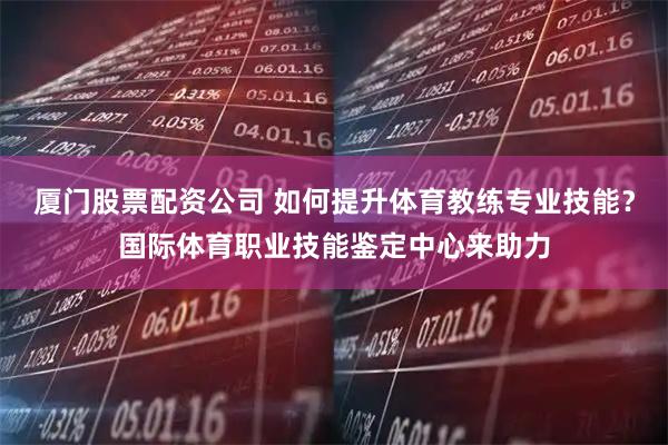 厦门股票配资公司 如何提升体育教练专业技能？国际体育职业技能鉴定中心来助力