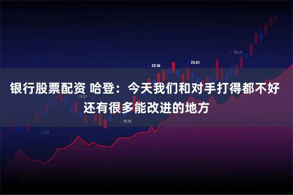 银行股票配资 哈登：今天我们和对手打得都不好 还有很多能改进的地方
