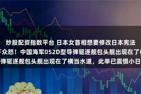 炒股配资指数平台 日本女首相想要修改日本宪法第九条，已在日本犯下众怒！中国海军052D型导弹驱逐舰包头舰出现在了横当水道，此举已震慑小日本