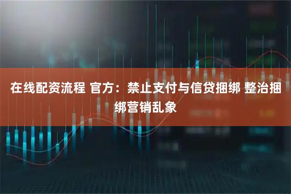 在线配资流程 官方：禁止支付与信贷捆绑 整治捆绑营销乱象