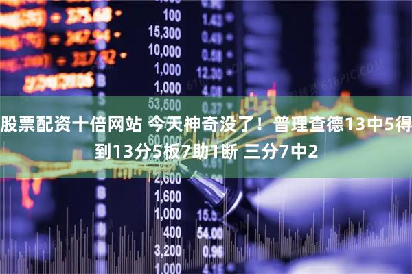 股票配资十倍网站 今天神奇没了！普理查德13中5得到13分5板7助1断 三分7中2