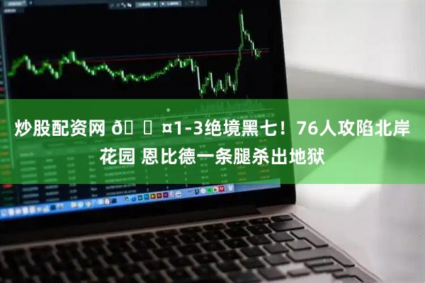 炒股配资网 😤1-3绝境黑七！76人攻陷北岸花园 恩比德一条腿杀出地狱