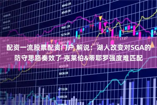 配资一流股票配资门户 解说：湖人改变对SGA的防守思路奏效了 克莱伯&蒂耶罗强度难匹配
