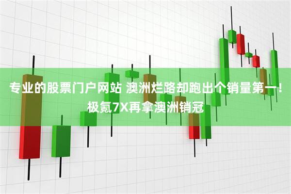 专业的股票门户网站 澳洲烂路却跑出个销量第一！极氪7X再拿澳洲销冠