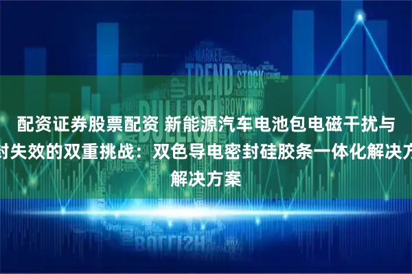 配资证券股票配资 新能源汽车电池包电磁干扰与密封失效的双重挑战：双色导电密封硅胶条一体化解决方案
