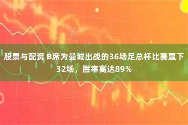 股票与配资 B席为曼城出战的36场足总杯比赛赢下32场，胜率高达89%