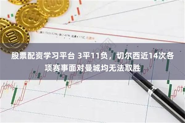 股票配资学习平台 3平11负，切尔西近14次各项赛事面对曼城均无法取胜
