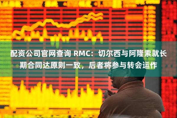 配资公司官网查询 RMC：切尔西与阿隆索就长期合同达原则一致，后者将参与转会运作