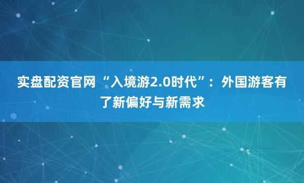 实盘配资官网 “入境游2.0时代”：外国游客有了新偏好与新需求