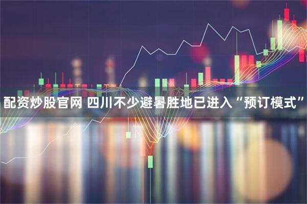 配资炒股官网 四川不少避暑胜地已进入“预订模式”