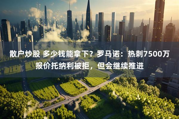 散户炒股 多少钱能拿下？罗马诺：热刺7500万报价托纳利被拒，但会继续推进