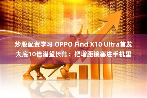 炒股配资学习 OPPO Find X10 Ultra首发大底10倍潜望长焦：把增距镜塞进手机里