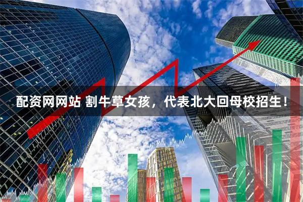 配资网网站 割牛草女孩，代表北大回母校招生！