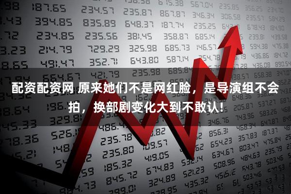 配资配资网 原来她们不是网红脸，是导演组不会拍，换部剧变化大到不敢认!