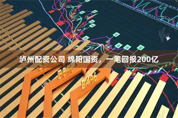 泸州配资公司 绵阳国资，一笔回报200亿