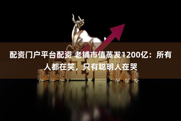 配资门户平台配资 老铺市值蒸发1200亿：所有人都在笑，只有聪明人在哭