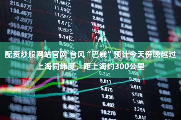 配资炒股网站官网 台风“巴威”预计今天傍晚越过上海同纬度，距上海约300公里