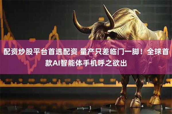 配资炒股平台首选配资 量产只差临门一脚！全球首款AI智能体手机呼之欲出