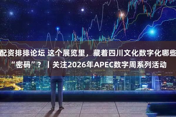 配资排排论坛 这个展览里，藏着四川文化数字化哪些“密码”？丨关注2026年APEC数字周系列活动