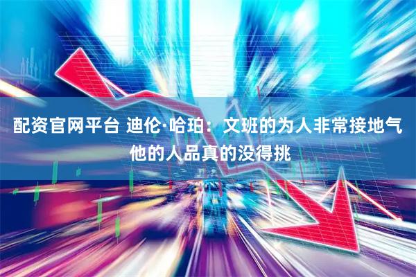 配资官网平台 迪伦·哈珀：文班的为人非常接地气 他的人品真的没得挑