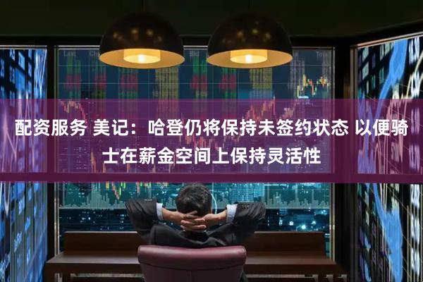 配资服务 美记：哈登仍将保持未签约状态 以便骑士在薪金空间上保持灵活性
