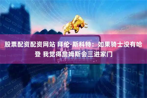 股票配资配资网站 拜伦·斯科特：如果骑士没有哈登 我觉得詹姆斯会三进家门