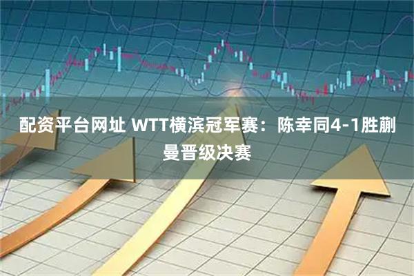 配资平台网址 WTT横滨冠军赛：陈幸同4-1胜蒯曼晋级决赛