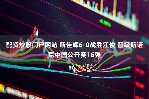 配资炒股门户网站 斯佳辉6-0战胜江俊 晋级斯诺克中国公开赛16强