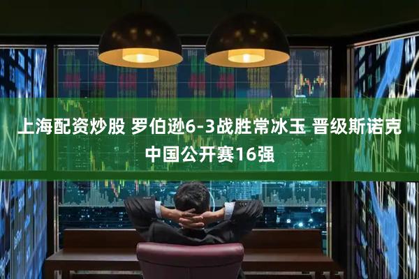 上海配资炒股 罗伯逊6-3战胜常冰玉 晋级斯诺克中国公开赛16强