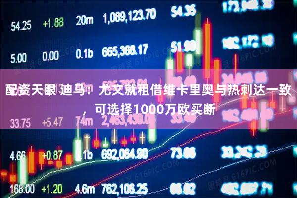 配资天眼 迪马：尤文就租借维卡里奥与热刺达一致，可选择1000万欧买断