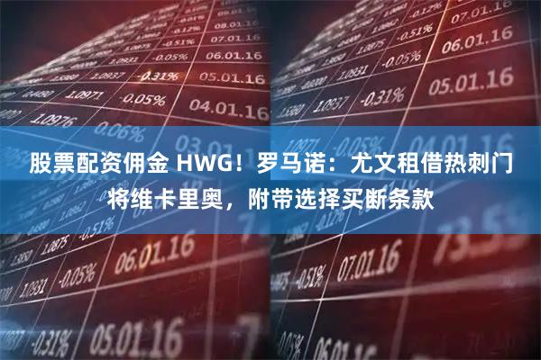 股票配资佣金 HWG！罗马诺：尤文租借热刺门将维卡里奥，附带选择买断条款