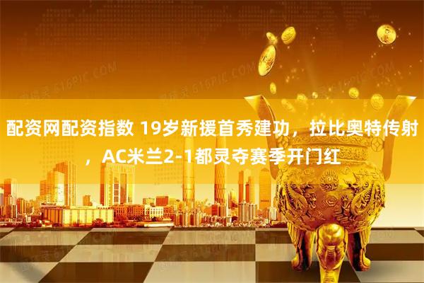 配资网配资指数 19岁新援首秀建功,拉比奥特传射,AC米兰2-1都灵夺赛季开门红